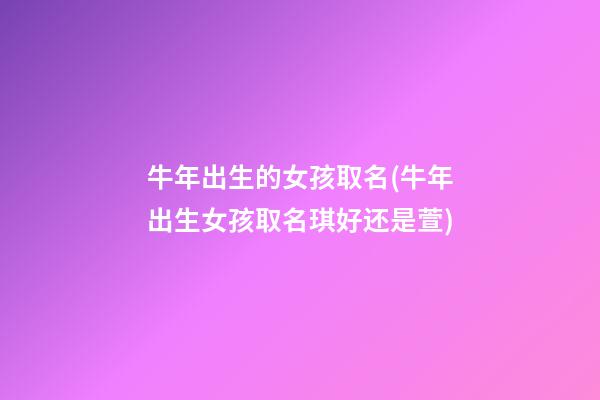 牛年出生的女孩取名(牛年出生女孩取名琪好还是萱)