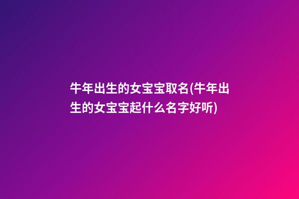 牛年出生的女宝宝取名(牛年出生的女宝宝起什么名字好听)