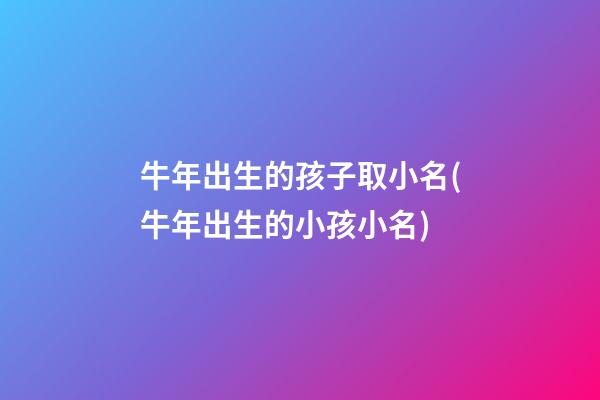 牛年出生的孩子取小名(牛年出生的小孩小名)