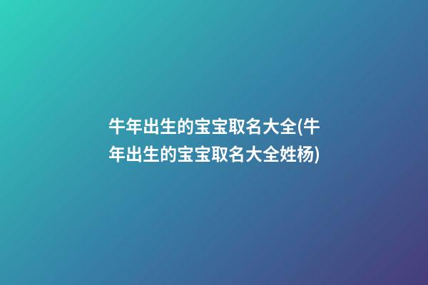 牛年出生的宝宝取名大全(牛年出生的宝宝取名大全姓杨)