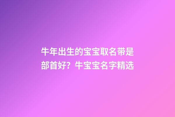 牛年出生的宝宝取名带是部首好？牛宝宝名字精选