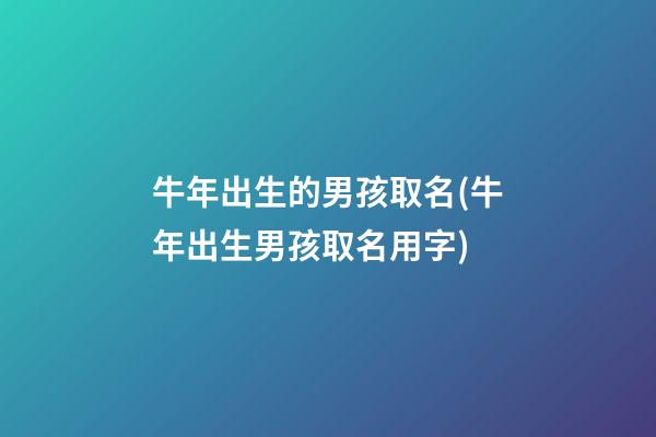 牛年出生的男孩取名(牛年出生男孩取名用字)