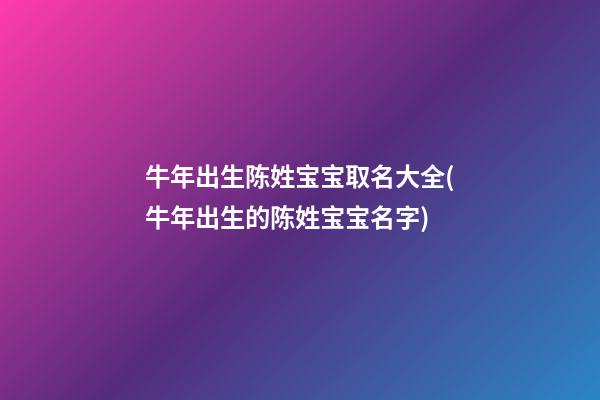 牛年出生陈姓宝宝取名大全(牛年出生的陈姓宝宝名字)