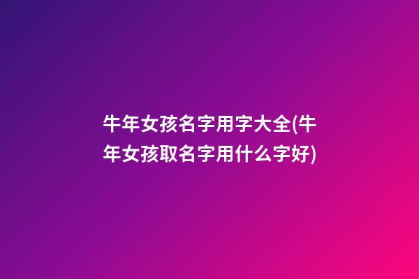 牛年女孩名字用字大全(牛年女孩取名字用什么字好)