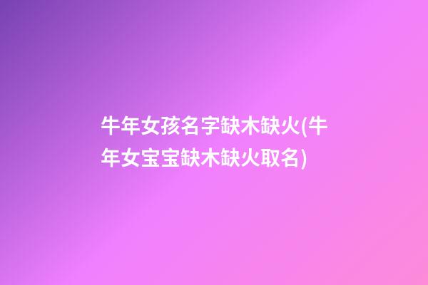 牛年女孩名字缺木缺火(牛年女宝宝缺木缺火取名)