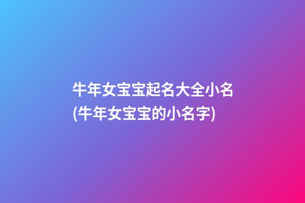 牛年女宝宝起名大全小名(牛年女宝宝的小名字)