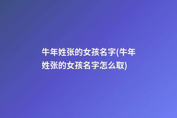 牛年姓张的女孩名字(牛年姓张的女孩名字怎么取)