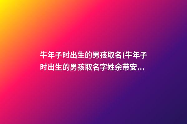 牛年子时出生的男孩取名(牛年子时出生的男孩取名字姓余带安)