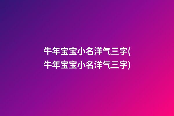 牛年宝宝小名洋气三字(牛年宝宝小名洋气三字)