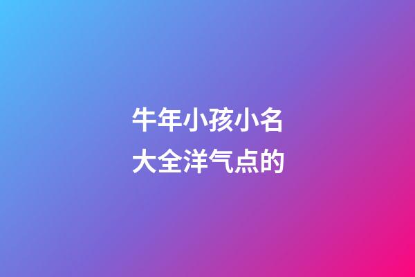 牛年小孩小名大全洋气点的(牛年孩子的小名大全洋气)-第1张-宝宝起名-玄机派