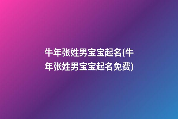 牛年张姓男宝宝起名(牛年张姓男宝宝起名免费)