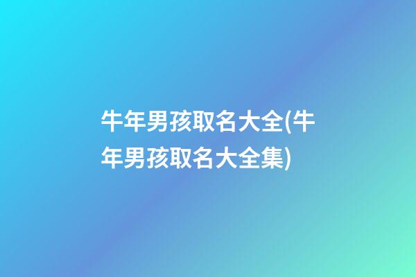 牛年男孩取名大全(牛年男孩取名大全集)