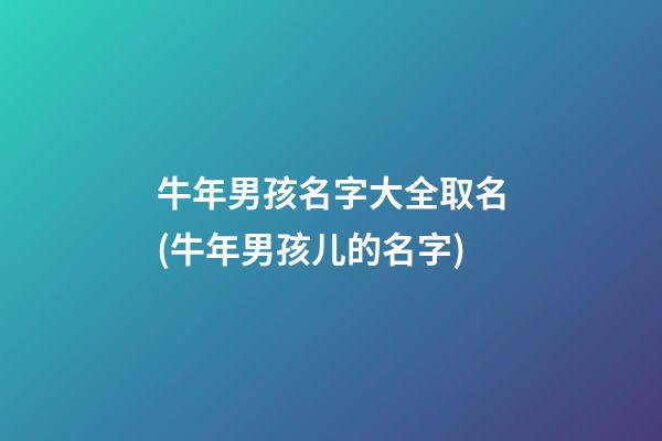 牛年男孩名字大全取名(牛年男孩儿的名字)