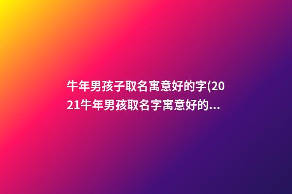 牛年男孩子取名寓意好的字(2021牛年男孩取名字寓意好的字)