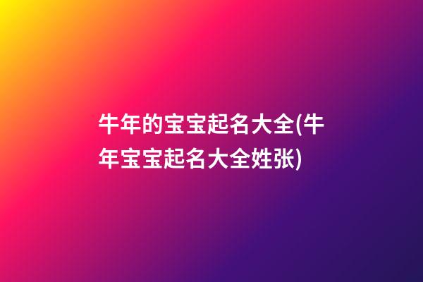 牛年的宝宝起名大全(牛年宝宝起名大全姓张)