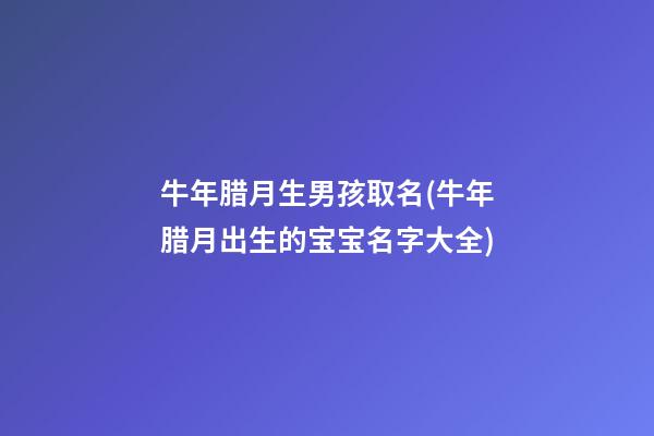 牛年腊月生男孩取名(牛年腊月出生的宝宝名字大全)