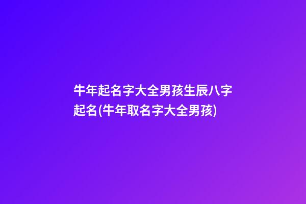 牛年起名字大全男孩生辰八字起名(牛年取名字大全男孩)