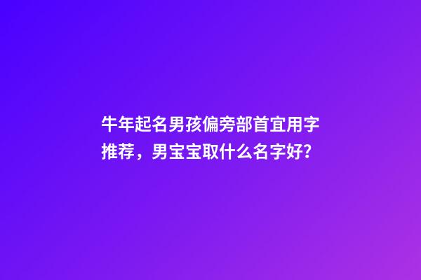 牛年起名男孩偏旁部首宜用字推荐，男宝宝取什么名字好？