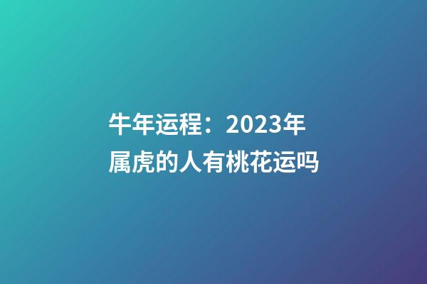 牛年运程：2023年属虎的人有桃花运吗