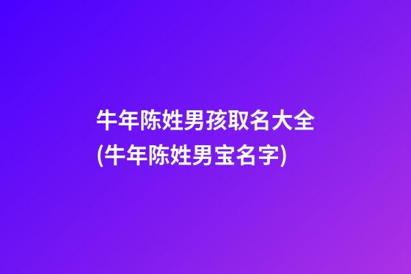 牛年陈姓男孩取名大全(牛年陈姓男宝名字)