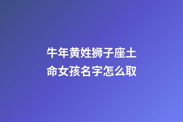 牛年黄姓狮子座土命女孩名字怎么取-第1张-星座运势-玄机派