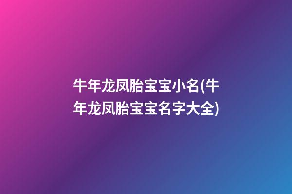 牛年龙凤胎宝宝小名(牛年龙凤胎宝宝名字大全)