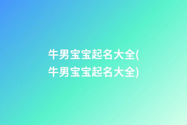 牛男宝宝起名大全(牛男宝宝起名大全)