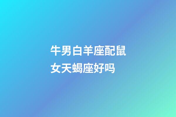 牛男白羊座配鼠女天蝎座好吗-第1张-星座运势-玄机派