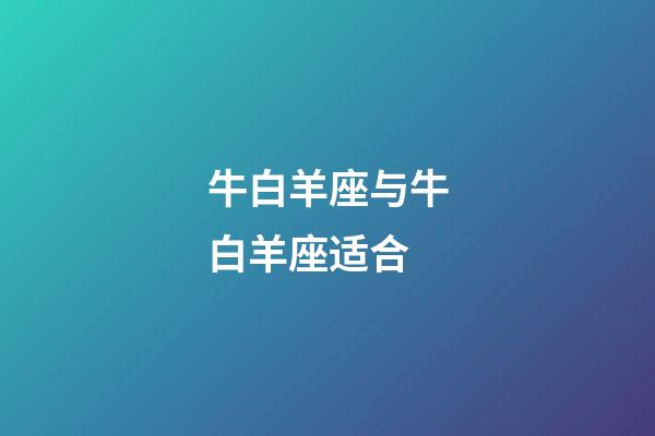 牛白羊座与牛白羊座适合-第1张-星座运势-玄机派