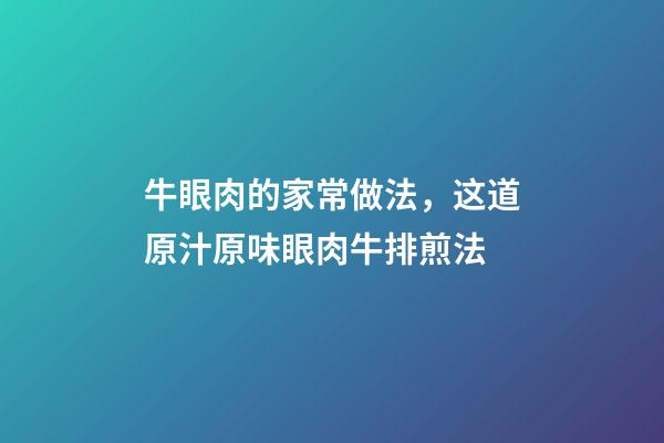 牛眼肉的家常做法，这道原汁原味眼肉牛排煎法-第1张-观点-玄机派