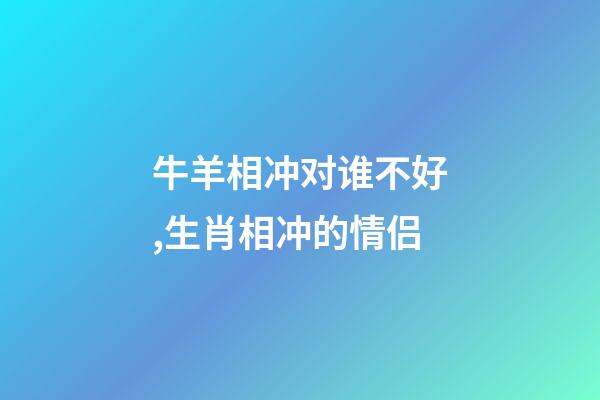 牛羊相冲对谁不好,生肖相冲的情侣-第1张-观点-玄机派