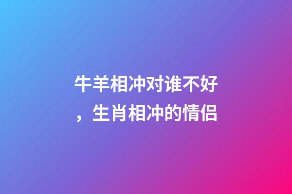 牛羊相冲对谁不好，生肖相冲的情侣-第1张-观点-玄机派