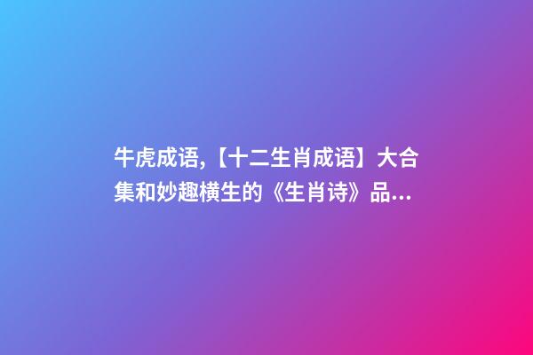 牛虎成语,【十二生肖成语】大合集和妙趣横生的《生肖诗》品读-第1张-观点-玄机派