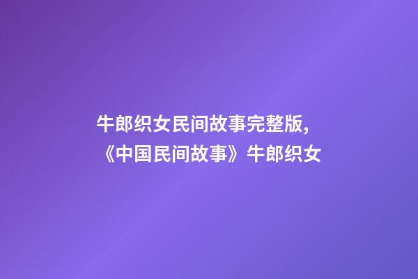 牛郎织女民间故事完整版,《中国民间故事》牛郎织女-第1张-观点-玄机派