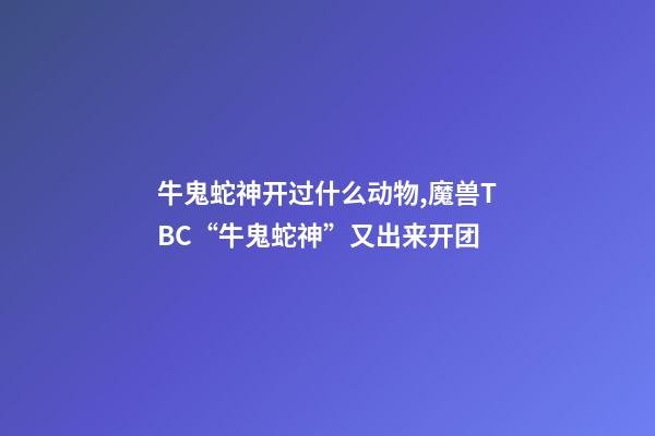 牛鬼蛇神开过什么动物,魔兽TBC“牛鬼蛇神”又出来开团-第1张-观点-玄机派