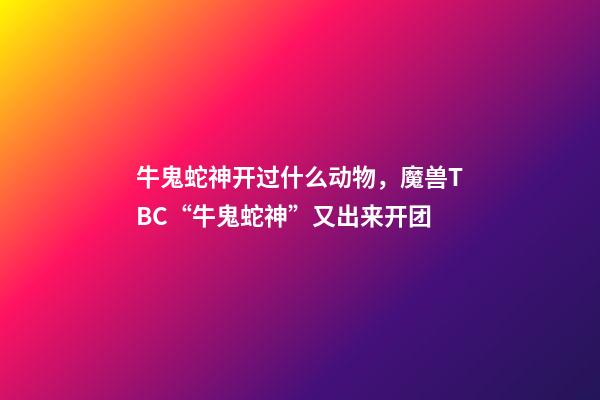 牛鬼蛇神开过什么动物，魔兽TBC“牛鬼蛇神”又出来开团-第1张-观点-玄机派