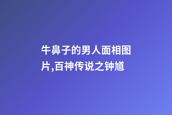 牛鼻子的男人面相图片,百神传说之钟馗-第1张-观点-玄机派