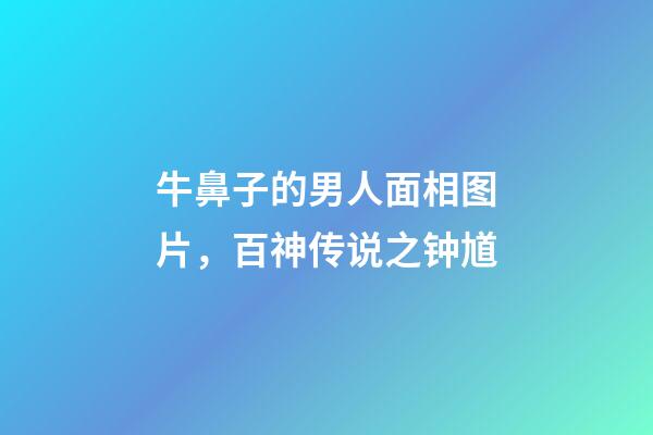 牛鼻子的男人面相图片，百神传说之钟馗-第1张-观点-玄机派