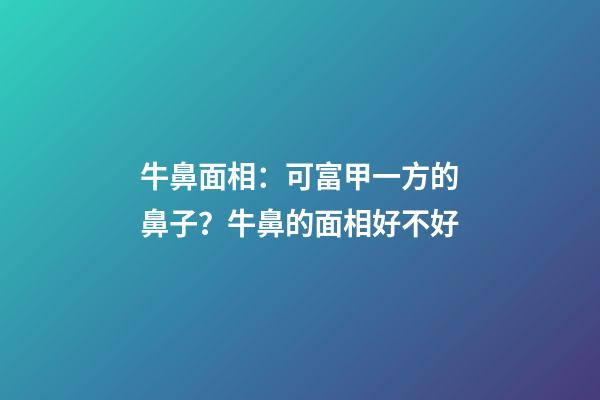 牛鼻面相：可富甲一方的鼻子？牛鼻的面相好不好