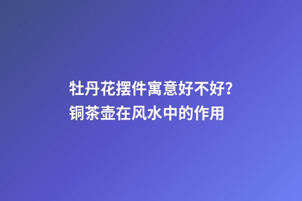 牡丹花摆件寓意好不好？铜茶壶在风水中的作用