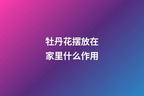 牡丹花摆放在家里什么作用