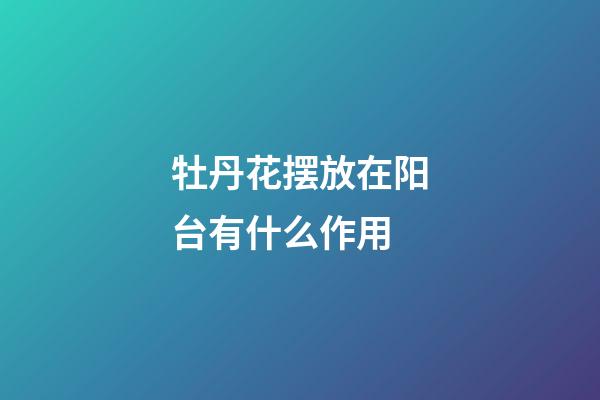 牡丹花摆放在阳台有什么作用