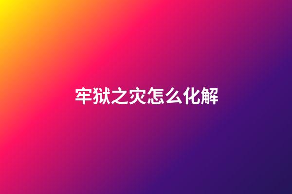 牢狱之灾怎么化解?