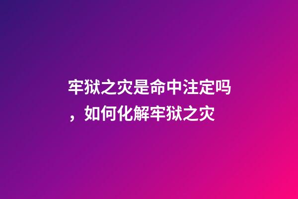 牢狱之灾是命中注定吗，如何化解牢狱之灾