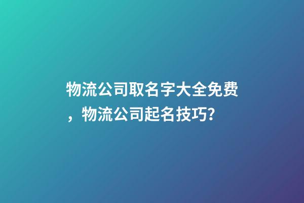 物流公司取名字大全免费，物流公司起名技巧？
