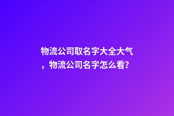 物流公司取名字大全大气，物流公司名字怎么看？
