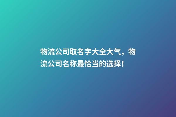 物流公司取名字大全大气，物流公司名称最恰当的选择！-第1张-公司起名-玄机派