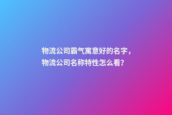 物流公司霸气寓意好的名字，物流公司名称特性怎么看？-第1张-公司起名-玄机派