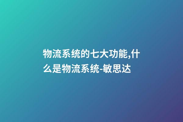 物流系统的七大功能,什么是物流系统-敏思达-第1张-观点-玄机派