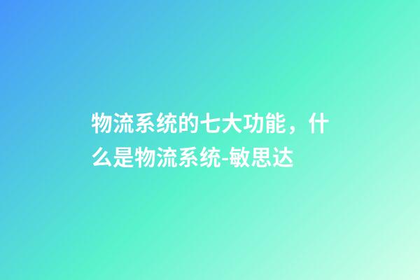 物流系统的七大功能，什么是物流系统-敏思达-第1张-观点-玄机派